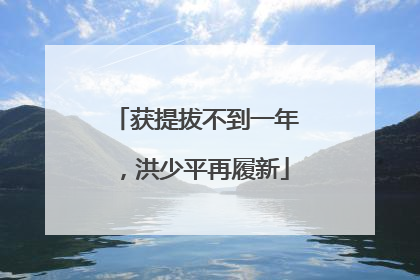 获提拔不到一年，洪少平再履新