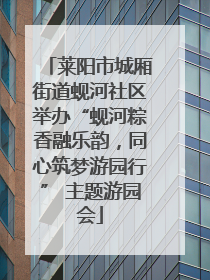 莱阳市城厢街道蚬河社区举办“蚬河粽香融乐韵，同心筑梦游园行” 主题游园会