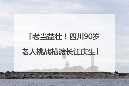老当益壮！四川90岁老人挑战横渡长江庆生