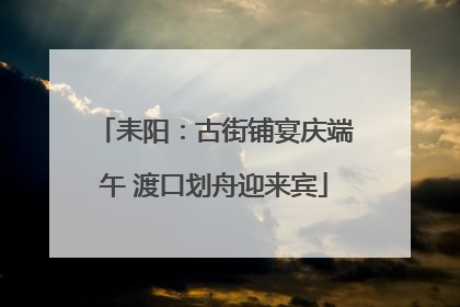 耒阳：古街铺宴庆端午 渡口划舟迎来宾