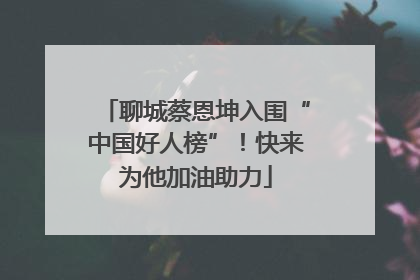 聊城蔡恩坤入围“中国好人榜”！快来为他加油助力