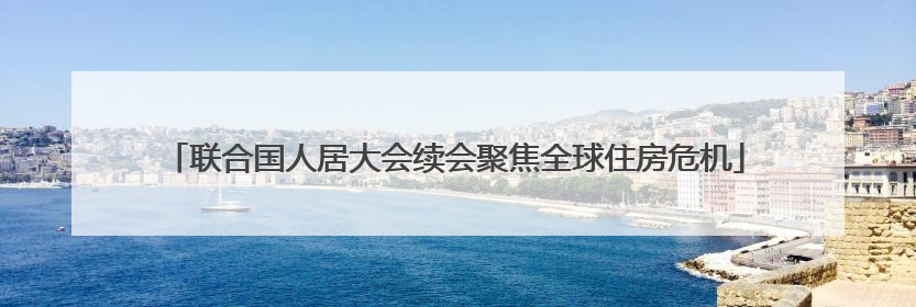 联合国人居大会续会聚焦全球住房危机