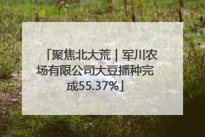 聚焦北大荒｜军川农场有限公司大豆播种完成55.37%