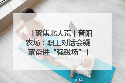 聚焦北大荒｜普阳农场：职工对话会凝聚奋进“强磁场”