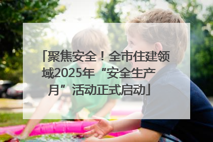 聚焦安全！全市住建领域2025年“安全生产月”活动正式启动