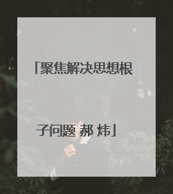 聚焦解决思想根子问题 郝 炜