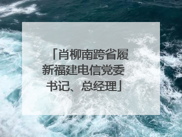肖柳南跨省履新福建电信党委书记、总经理