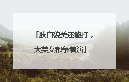 肤白貌美还能打，大美女都争着演