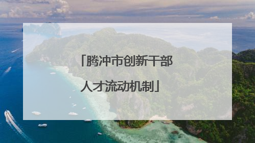 腾冲市创新干部人才流动机制