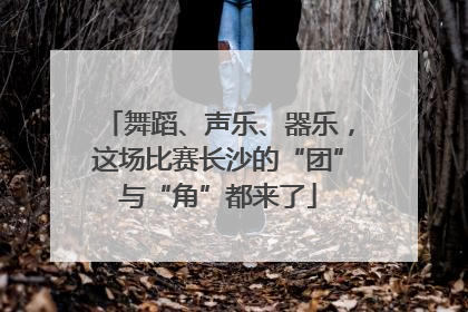 舞蹈、声乐、器乐，这场比赛长沙的“团”与“角”都来了