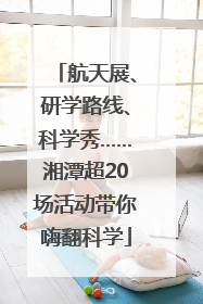 航天展、研学路线、科学秀……湘潭超20场活动带你嗨翻科学
