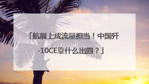 航展上成流量担当！中国歼-10CE靠什么出圈？
