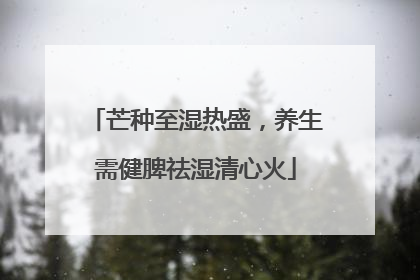 芒种至湿热盛，养生需健脾祛湿清心火
