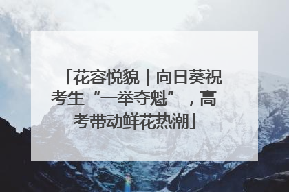 花容悦貌｜向日葵祝考生“一举夺魁”，高考带动鲜花热潮