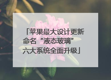 苹果最大设计更新命名“液态玻璃” 六大系统全面升级