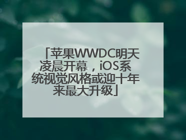 苹果WWDC明天凌晨开幕，iOS系统视觉风格或迎十年来最大升级
