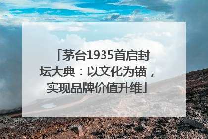 茅台1935首启封坛大典：以文化为锚，实现品牌价值升维