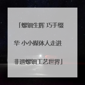 螺钿生辉 巧手缀华 小小媒体人走进非遗螺钿工艺世界