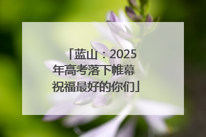 蓝山：2025年高考落下帷幕 祝福最好的你们
