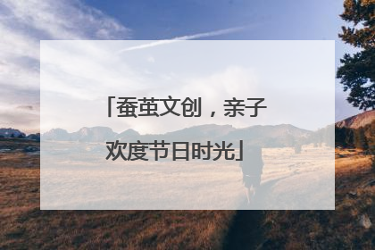 蚕茧文创，亲子欢度节日时光