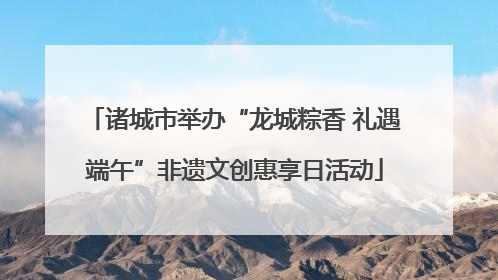 诸城市举办“龙城粽香 礼遇端午”非遗文创惠享日活动