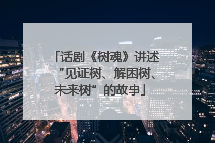 话剧《树魂》讲述“见证树、解困树、未来树”的故事