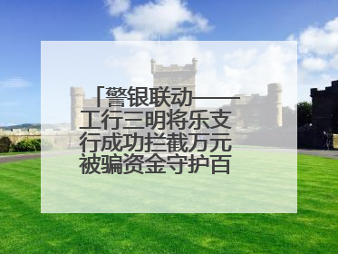 警银联动——工行三明将乐支行成功拦截万元被骗资金守护百姓“钱袋子”
