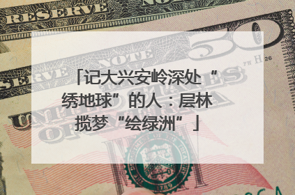 记大兴安岭深处“绣地球”的人：层林揽梦“绘绿洲”