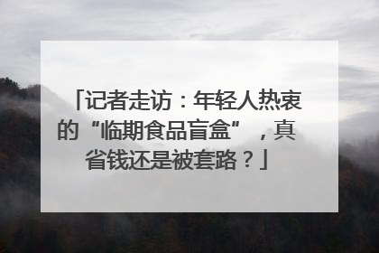 记者走访：年轻人热衷的“临期食品盲盒”，真省钱还是被套路？