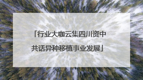 行业大咖云集四川资中 共话异种移植事业发展