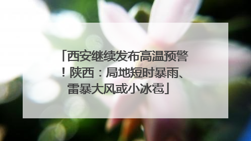 西安继续发布高温预警！陕西：局地短时暴雨、雷暴大风或小冰雹