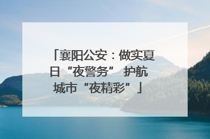 襄阳公安：做实夏日“夜警务” 护航城市“夜精彩”