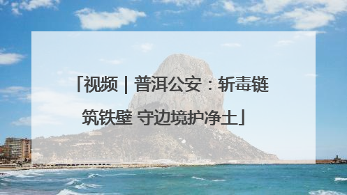 视频｜普洱公安：斩毒链筑铁壁 守边境护净土