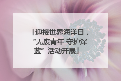 迎接世界海洋日，“无废青年 守护深蓝”活动开展