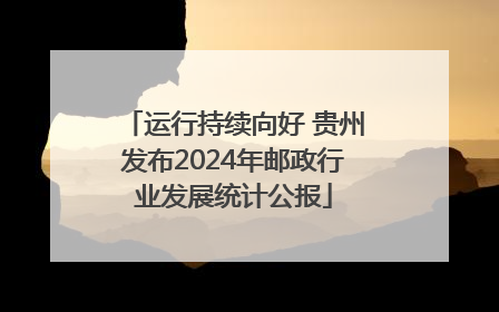 运行持续向好 贵州发布2024年邮政行业发展统计公报