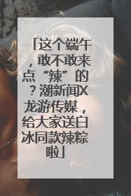 这个端午，敢不敢来点“辣”的？潮新闻X龙游传媒，给大家送白冰同款辣粽啦