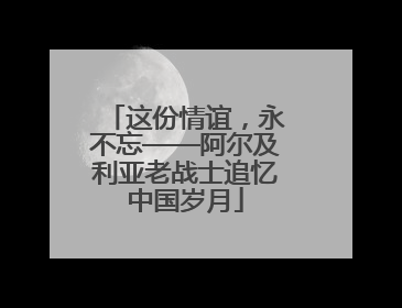 这份情谊，永不忘——阿尔及利亚老战士追忆中国岁月