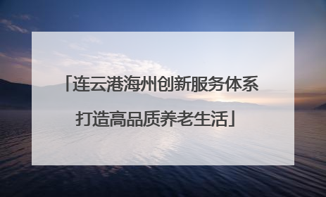 连云港海州创新服务体系 打造高品质养老生活