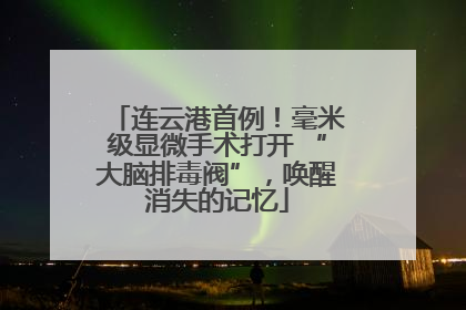 连云港首例！毫米级显微手术打开 “大脑排毒阀”，唤醒消失的记忆
