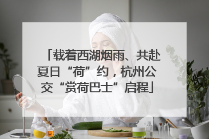 载着西湖烟雨、共赴夏日“荷”约，杭州公交“赏荷巴士”启程