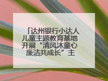 达州银行小达人儿童主题教育基地开展“清风沐童心 廉洁共成长”主题教育活动