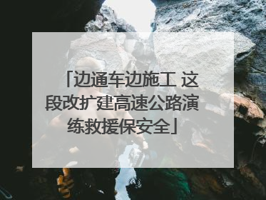 边通车边施工 这段改扩建高速公路演练救援保安全
