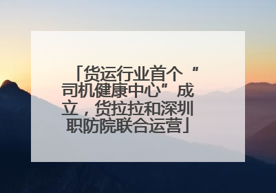 货运行业首个“司机健康中心”成立，货拉拉和深圳职防院联合运营