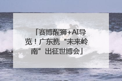 赛博醒狮+AI导览！广东携“未来岭南”出征世博会