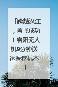 跨越汉江，首飞成功！襄阳无人机9分钟送达医疗标本