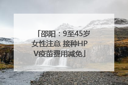 邵阳：9至45岁女性注意 接种HPV疫苗费用减免