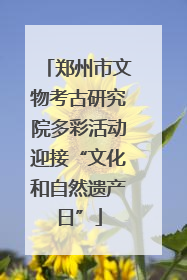 郑州市文物考古研究院多彩活动迎接“文化和自然遗产日”