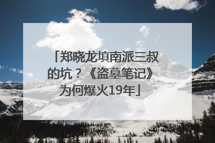 郑晓龙填南派三叔的坑？《盗墓笔记》为何爆火19年
