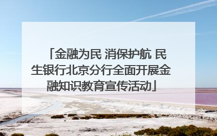 金融为民 消保护航 民生银行北京分行全面开展金融知识教育宣传活动