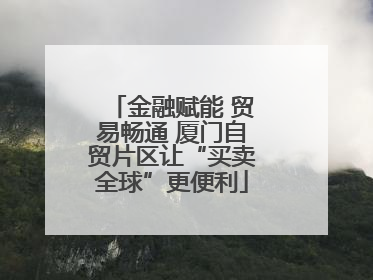 金融赋能 贸易畅通 厦门自贸片区让“买卖全球”更便利